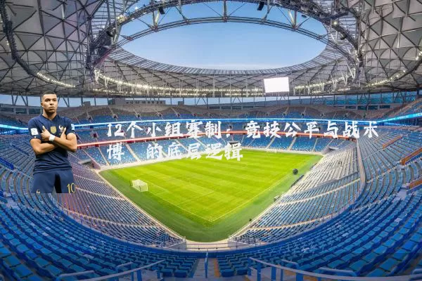 12个小组赛制：竞技公平与战术博弈的底层逻辑