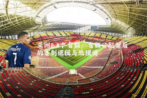 亚洲8.5个名额：名额分配背后的赛制逻辑与地理博弈