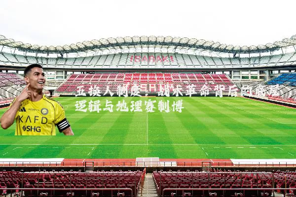 五换人制度：战术革命背后的底层逻辑与地理赛制博弈