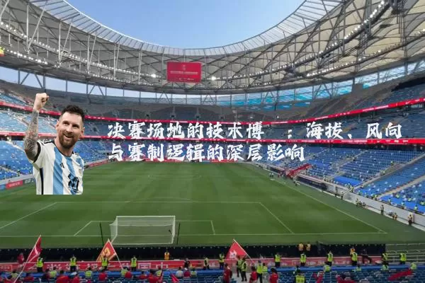 决赛场地的技术博弈:海拔、风向与赛制逻辑的深层影响