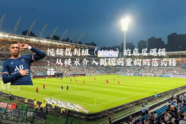 视频裁判组(VOR)的底层逻辑:从技术介入到规则重构的范式转移