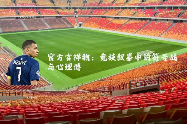 官方吉祥物:竞技叙事中的符号战与心理博弈