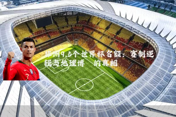 非洲9.5个世界杯名额：赛制逻辑与地理博弈的真相