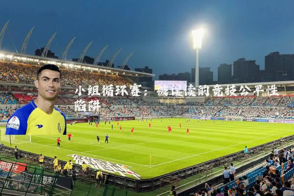 小组循环赛:被误读的竞技公平性陷阱