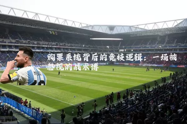 购票系统背后的竞技逻辑:一场被忽视的战术博弈
