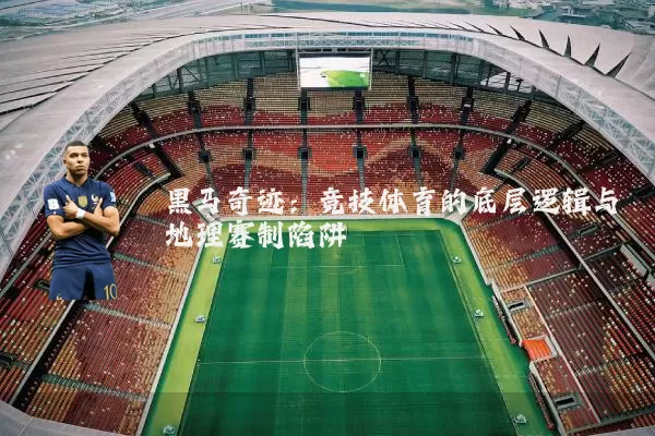 黑马奇迹:竞技体育的底层逻辑与地理赛制陷阱