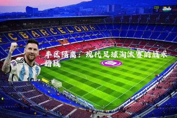 半区隔离：现代足球淘汰赛的战术暗线
