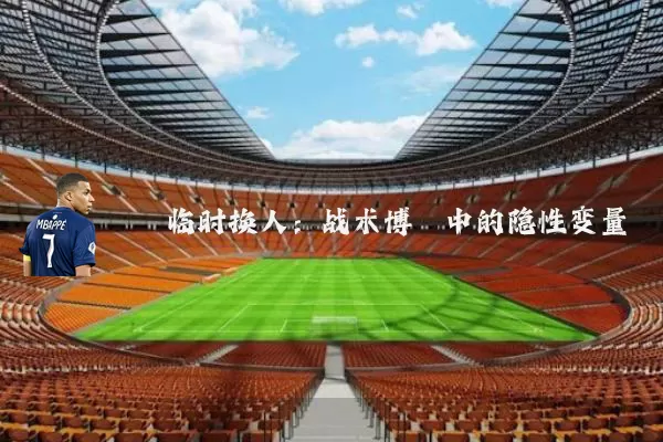 临时换人:战术博弈中的隐性变量